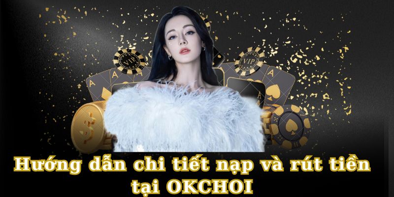 Hướng dẫn chi tiết nạp và rút tiền tại OKCHOI