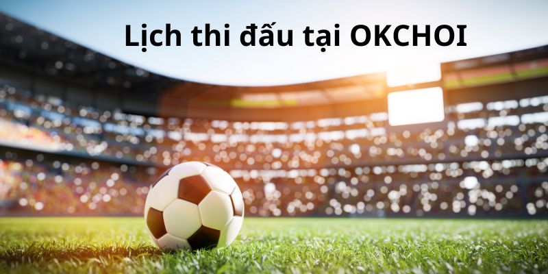 Trải nghiệm theo dõi lịch thi đấu tại OKCHOI của người tham gia